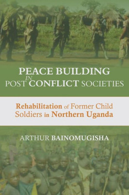 Peace-Building In Post-Conflict Societies : Rehabilitation Of Former Child Soldiers In Northern Uganda