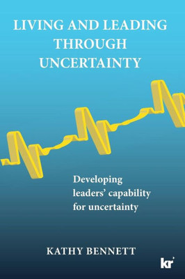 Living And Leading Through Uncertainty : Developing Leaders' Capability For Uncertainty