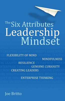The Six Attributes Of A Leadership Mindset : Flexibility Of Mind, Mindfulness, Resilience, Genuine Curiosity, Creating Leaders, Enterprise Thinking