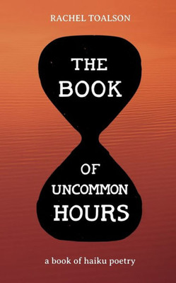 The Book Of Uncommon Hours : A Book Of Haiku Poetry