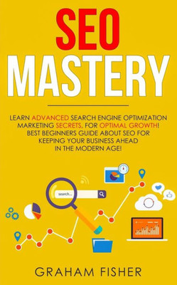 Seo Mastery : Learn Advanced Search Engine Optimization Marketing Secrets, For Optimal Growth! Best Beginners Guide About Seo For Keeping Your Business Ahead In The Modern Age!