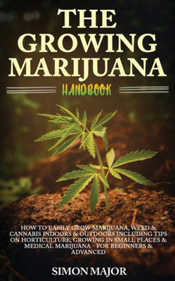 The Growing Marijuana Handbook : : How To Easily Grow Marijuana, Weed & Cannabis Indoors & Outdoors Including Tips On Horticulture, Growing In Small Places & Medical Marijuana - For Beginners & Advanced