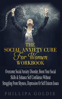 The Social Anxiety Cure For Women Workbook : Rapidly Stop Social Anxiety Disorder, Boost Your Social Skills & Enhance Self Confidence (Even If You'Re A Beginner) Without Struggling From Shyness, Depression Or Self Esteem Issues