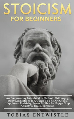 Stoicism For Beginners : An Empowering Introduction To Stoic Philosophy, Daily Meditations & A Guide To The Art Of Joy, Happiness, Positivity, Stress & Life - Be Happy, Stop Anxiety & Beat Depression