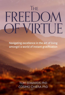 The Freedom Of Virtue : Navigating Excellence In The Art Of Living Amongst A World Of Instant Gratification