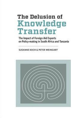 The Delusion Of Knowledge Transfer : The Impact Of Foreign Aid Experts On Policy-Making In South Africa And Tanzania