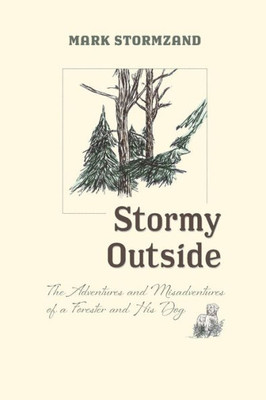 Stormy Outside : The Adventures And Misadventures Of A Forester And His Dog
