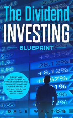 The Dividend Investing Blueprint : The Only Guide You'Ll Ever Need To Dominate The Stock Market, Build Passive Income, And Cashflow Your Way To Financial Freedom And Early Retirement (For Beginners)