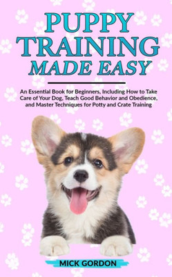 Puppy Training Made Easy : An Essential Book For Beginners, Including How To Take Care Of Your Dog, Teach Good Behavior And Obedience, And Master Techniques For Potty And Crate Training