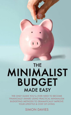 The Minimalist Budget Made Easy : The Only Guide You'Ll Ever Need To Become Financially Aware Using Practical Minimalism Budgeting Methods To Dramatically Improve Your Lifestyle & Cost Of Living