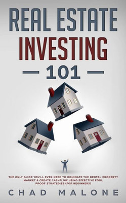 Real Estate Investing 101 : The Only Guide You'Ll Ever Need To Dominate The Rental Property Market & Create Cashflow Using Effective Fool Proof Strategies (For Beginners)