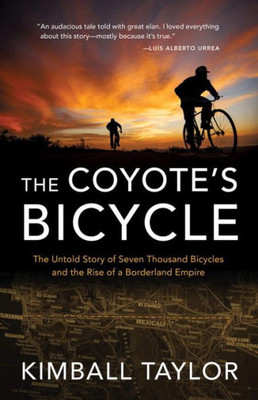 The Coyote'S Bicycle : The Untold Story Of 7,000 Bicycles And The Rise Of A Borderland Empire