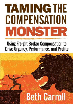Taming The Compensation Monster : Using Freight Broker Compensation To Drive Urgency, Performance, And Profits