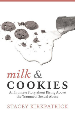 Milk And Cookies: An Intimate Story About Rising Above The Trauma Of Sexual Abuse