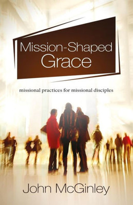 Mission-Shaped Grace: Missional Practices For Missional Disciples