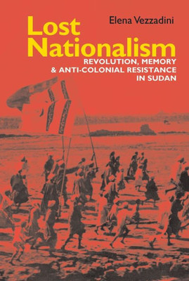 Lost Nationalism : Revolution, Memory And Anti-Colonial Resistance In Sudan