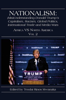 Nationalism: (Mis)Understanding Donald Trumpís Capitalism, Racism, Global Politics, International Trade And Media Wars : Africa Vs North America Vol 2