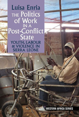 The Politics Of Work In A Post-Conflict State : Youth, Labour & Violence In Sierra Leone