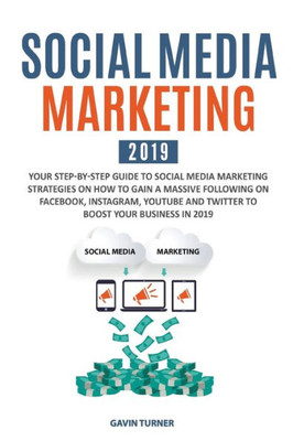 Social Media Marketing 2019 : Your Step-By-Step Guide To Social Media Marketing Strategies On How To Gain A Massive Following On Facebook, Instagram, Youtube And Twitter To Boost Your Business In 2019