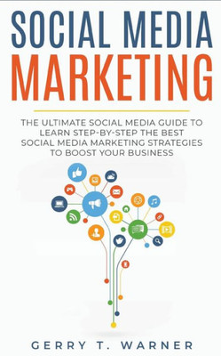 Social Media Marketing : The Ultimate Guide To Learn Step-By-Step The Best Social Media Marketing Strategies To Boost Your Business