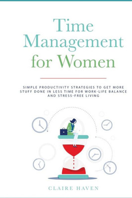 Time Management For Women : Simple Productivity Strategies To Get More Stuff Done In Less Time For Work-Life Balance And Stress-Free Living