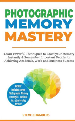 Photographic Memory Mastery : Learn Powerful Techniques To Boost Your Memory Instantly & Remember Important Details For Achieving Academic, Work And Business Success (Bonus Lessons On Focus)