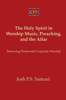 The Holy Spirit In Worship Music, Preaching, And The Altar: Renewing Pentecostal Corporate Worship