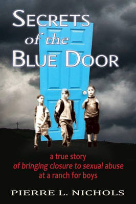 Secrets Of The Blue Door : A True Story Of Bringing Closure To Sexual Abuse At A Ranch For Boys