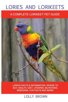 Lories And Lorikeets : Lories Facts & Information, Where To Buy, Health, Diet, Lifespan, Mutations, Breeding, Fun Facts And More! A Complete Lorikeet Pet Guide