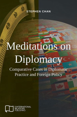 Meditations On Diplomacy : Comparative Cases In Diplomatic Practice And Foreign Policy