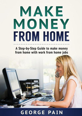 Make Money From Home : A Step-By-Step Guide To Make Money From Home With Work From Home Jobs