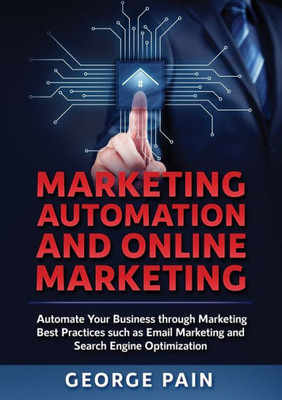 Marketing Automation And Online Marketing : Automate Your Business Through Marketing Best Practices Such As Email Marketing And Search Engine Optimization