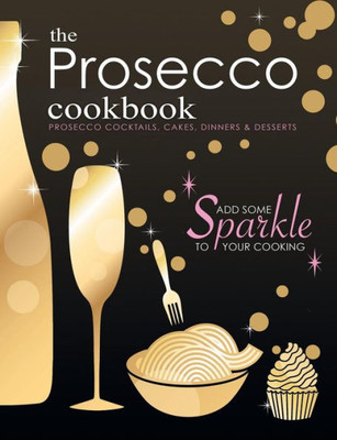 The Prosecco Cookbook : Prosecco Cocktails, Cakes, Dinners & Desserts
