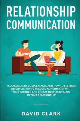Relationship Communication : Mistakes Every Couple Makes And How To Fix Them: Discover How To Resolve Any Conflict With Your Partner And Create Deeper Intimacy In Your Relationship