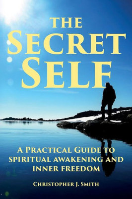 The Secret Self : A Practical Guide To Spiritual Awakening And Inner Freedom