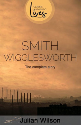 Smith Wigglesworth : The Complete Story