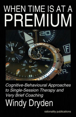 When Time Is At A Premium : Cognitive-Behavioural Approaches To Single-Session Therapy And Very Brief Coaching