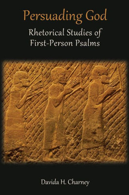 Persuading God : Rhetorical Studies Of First-Person Psalms