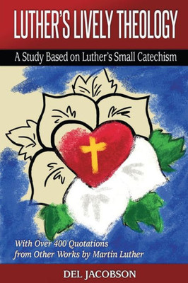 Luther'S Lively Theology : A Study Based On Luther'S Small Catechism - With Over 400 Quotations From Other Works By Martin Luther