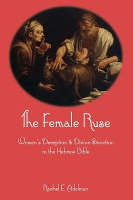 The Female Ruse : Women'S Deception And Divine Sanction In The Hebrew Bible
