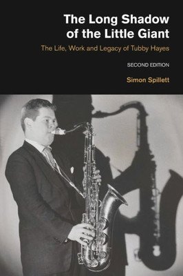 The Long Shadow Of The Little Giant : The Life, Work And Legacy Of Tubby Hayes