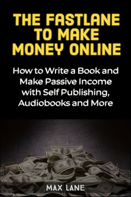 The Fastlane To Making Money Online : How To Write A Book And Make Passive Income With Self Publishing, Audiobooks And More