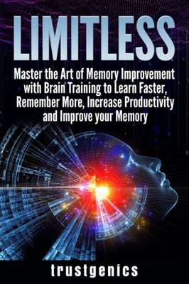 Limitless : Master The Art Of Memory Improvement With Brain Training To Learn Faster, Remember More, Increase Productivity And Improve Memory