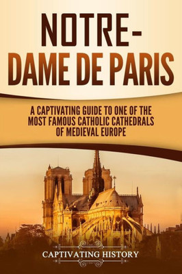 Notre-Dame De Paris : A Captivating Guide To One Of The Most Famous Catholic Cathedrals Of Medieval Europe