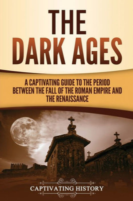 The Dark Ages : A Captivating Guide To The Period Between The Fall Of The Roman Empire And The Renaissance