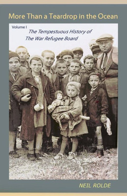 More Than A Teardrop In The Ocean : Vol. I, The Tempestuous History Of The War Refugee Board