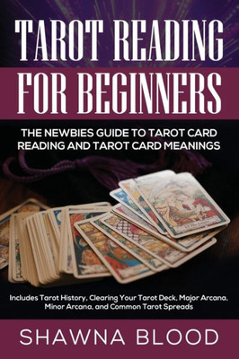 Tarot Reading For Beginners : The Newbies Guide To Tarot Card Reading And Tarot Card Meanings: Includes Tarot History, Clearing Your Tarot Deck, Major Arcana, Minor Arcana, And Common Tarot Spreads