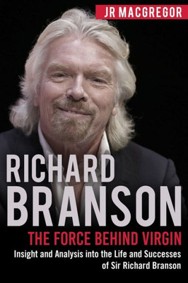 Richard Branson : The Force Behind Virgin: Insight And Analysis Into The Life And Successes Of Sir Richard Branson