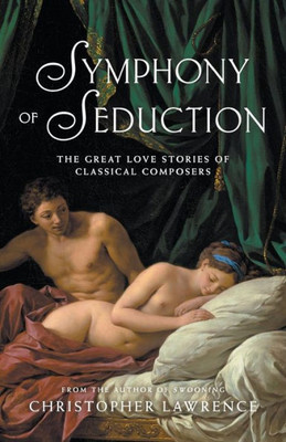 Symphony Of Seduction : The Great Love Stories Of Classical Composers