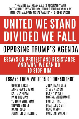 United We Stand Divided We Fall : Opposing Trump'S Agenda: Essays On Protest And Resistance And What We Can Do To Stop Him